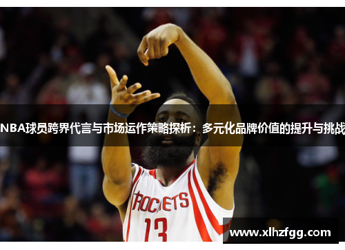 NBA球员跨界代言与市场运作策略探析：多元化品牌价值的提升与挑战