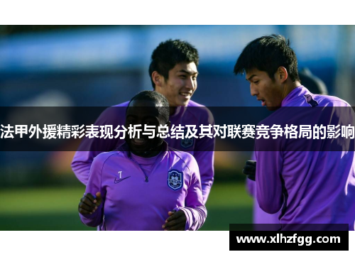 法甲外援精彩表现分析与总结及其对联赛竞争格局的影响