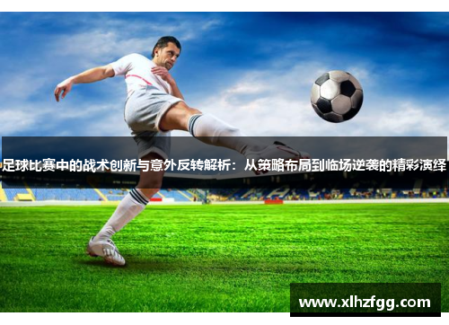 足球比赛中的战术创新与意外反转解析：从策略布局到临场逆袭的精彩演绎